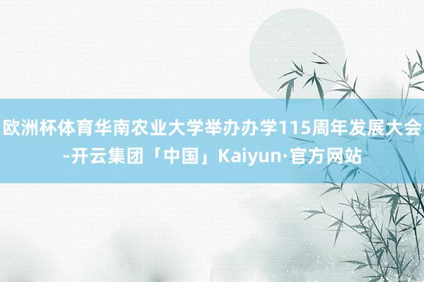 欧洲杯体育华南农业大学举办办学115周年发展大会-开云集团「中国」Kaiyun·官方网站