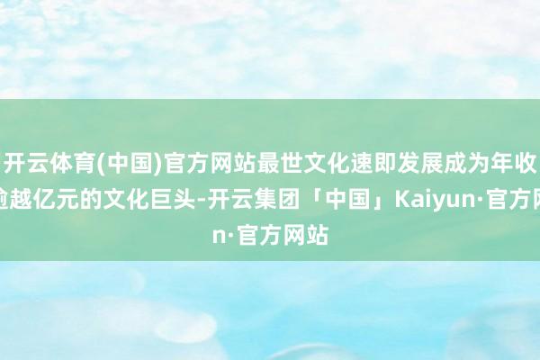 开云体育(中国)官方网站最世文化速即发展成为年收入逾越亿元的文化巨头-开云集团「中国」Kaiyun·官方网站