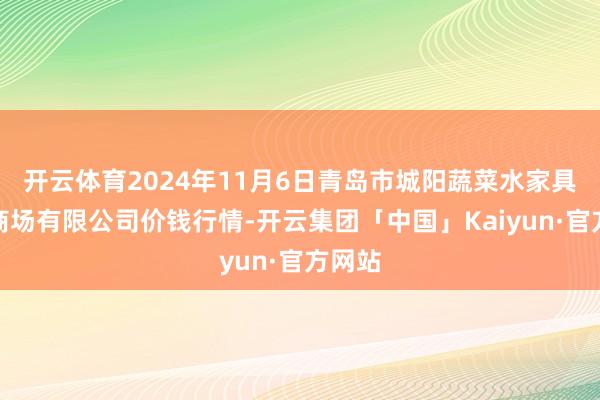 开云体育2024年11月6日青岛市城阳蔬菜水家具批发商场有限公司价钱行情-开云集团「中国」Kaiyun·官方网站