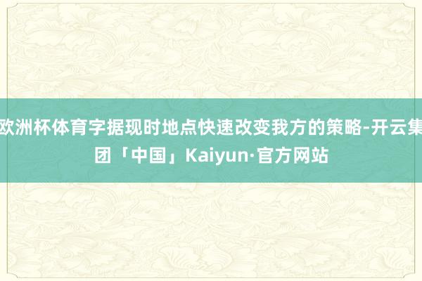 欧洲杯体育字据现时地点快速改变我方的策略-开云集团「中国」Kaiyun·官方网站