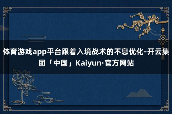 体育游戏app平台跟着入境战术的不息优化-开云集团「中国」Kaiyun·官方网站