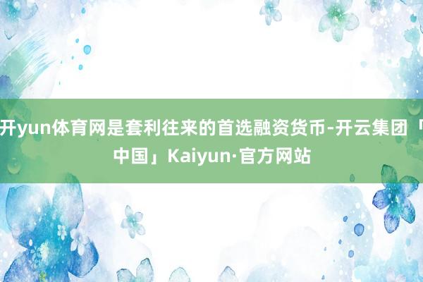 开yun体育网是套利往来的首选融资货币-开云集团「中国」Kaiyun·官方网站