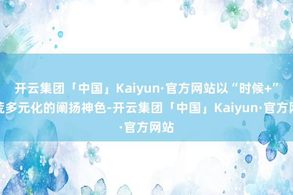 开云集团「中国」Kaiyun·官方网站以“时候+”拓荒多元化的阐扬神色-开云集团「中国」Kaiyun·官方网站