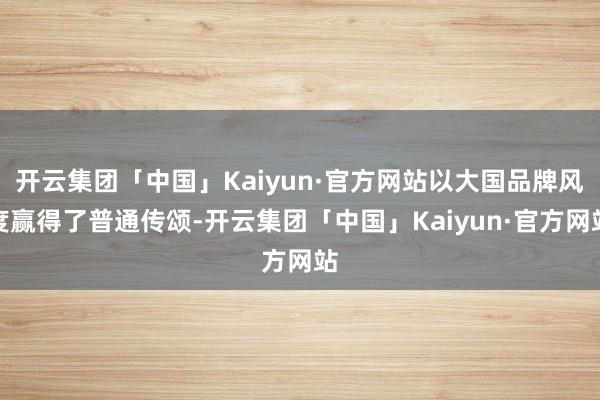 开云集团「中国」Kaiyun·官方网站以大国品牌风度赢得了普通传颂-开云集团「中国」Kaiyun·官方网站