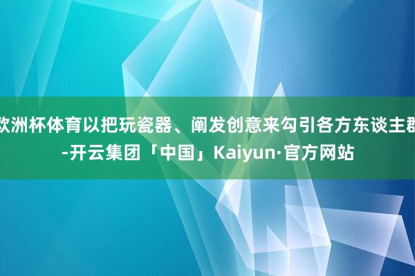 欧洲杯体育以把玩瓷器、阐发创意来勾引各方东谈主群-开云集团「中国」Kaiyun·官方网站