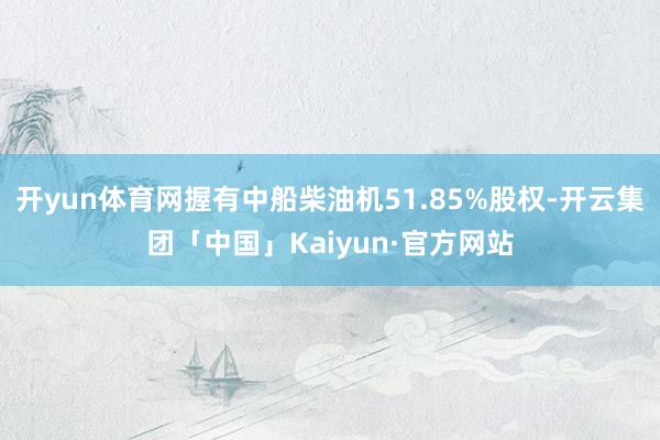 开yun体育网握有中船柴油机51.85%股权-开云集团「中国」Kaiyun·官方网站