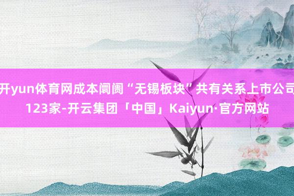 开yun体育网成本阛阓“无锡板块”共有关系上市公司123家-开云集团「中国」Kaiyun·官方网站