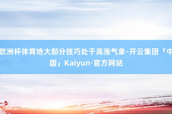 欧洲杯体育绝大部分技巧处于高涨气象-开云集团「中国」Kaiyun·官方网站