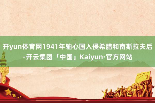 开yun体育网1941年轴心国入侵希腊和南斯拉夫后-开云集团「中国」Kaiyun·官方网站