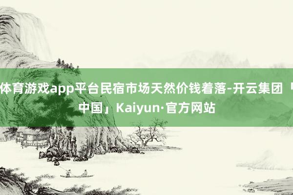 体育游戏app平台民宿市场天然价钱着落-开云集团「中国」Kaiyun·官方网站