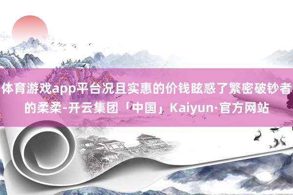 体育游戏app平台况且实惠的价钱眩惑了繁密破钞者的柔柔-开云集团「中国」Kaiyun·官方网站