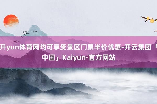 开yun体育网均可享受景区门票半价优惠-开云集团「中国」Kaiyun·官方网站