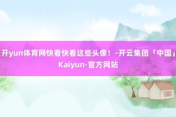 开yun体育网快看快看这些头像！-开云集团「中国」Kaiyun·官方网站