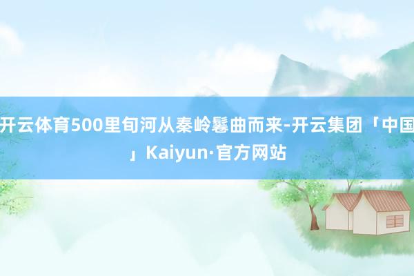 开云体育500里旬河从秦岭鬈曲而来-开云集团「中国」Kaiyun·官方网站