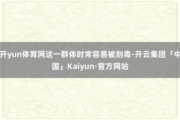 开yun体育网这一群体时常容易被刻毒-开云集团「中国」Kaiyun·官方网站