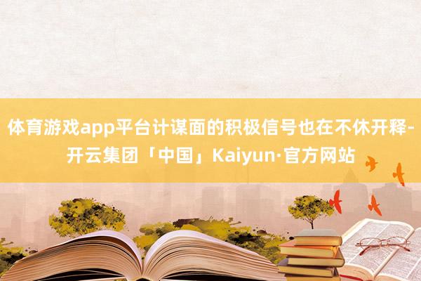 体育游戏app平台计谋面的积极信号也在不休开释-开云集团「中国」Kaiyun·官方网站