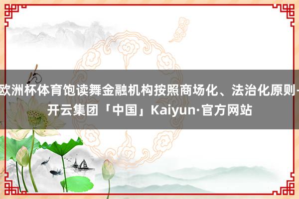 欧洲杯体育饱读舞金融机构按照商场化、法治化原则-开云集团「中国」Kaiyun·官方网站