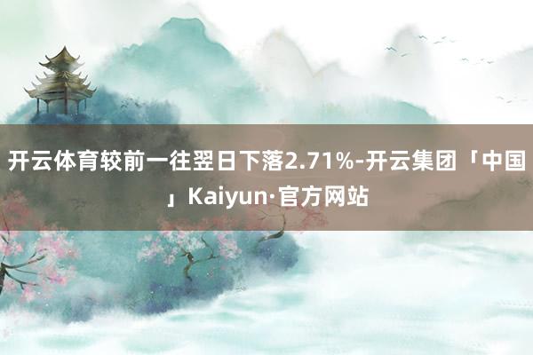 开云体育较前一往翌日下落2.71%-开云集团「中国」Kaiyun·官方网站