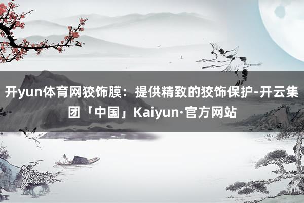 开yun体育网狡饰膜：提供精致的狡饰保护-开云集团「中国」Kaiyun·官方网站