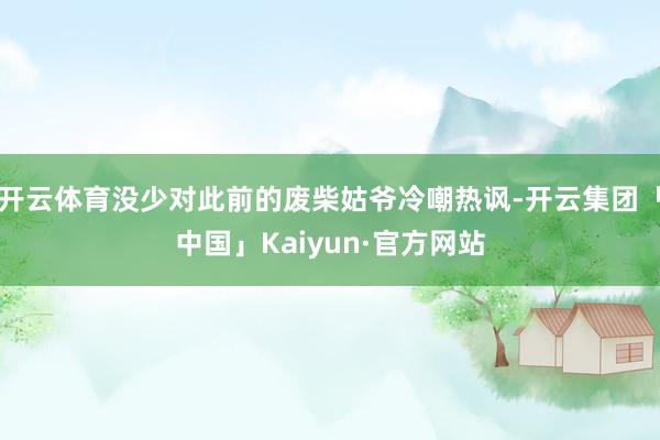 开云体育没少对此前的废柴姑爷冷嘲热讽-开云集团「中国」Kaiyun·官方网站