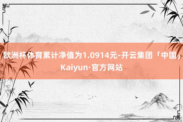 欧洲杯体育累计净值为1.0914元-开云集团「中国」Kaiyun·官方网站