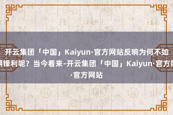 开云集团「中国」Kaiyun·官方网站反响为何不如预期锋利呢？当今看来-开云集团「中国」Kaiyun·官方网站