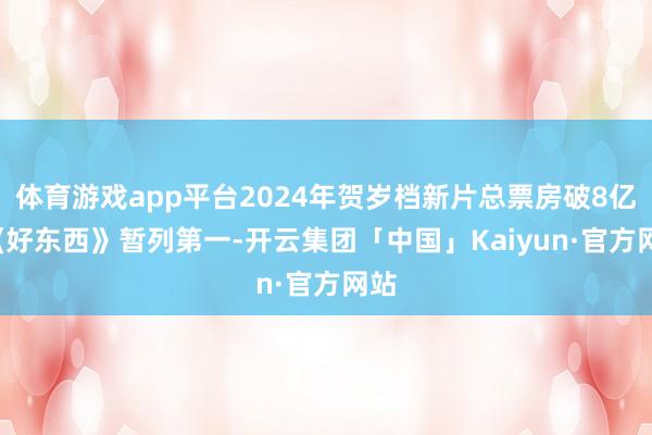 体育游戏app平台2024年贺岁档新片总票房破8亿, 《好东西》暂列第一-开云集团「中国」Kaiyun·官方网站