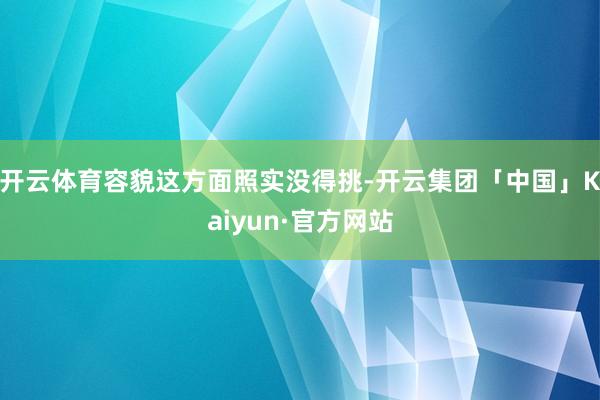 开云体育容貌这方面照实没得挑-开云集团「中国」Kaiyun·官方网站