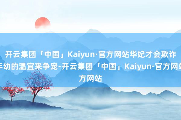 开云集团「中国」Kaiyun·官方网站华妃才会欺诈年幼的温宜来争宠-开云集团「中国」Kaiyun·官方网站