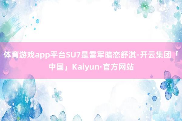 体育游戏app平台SU7是雷军暗恋舒淇-开云集团「中国」Kaiyun·官方网站