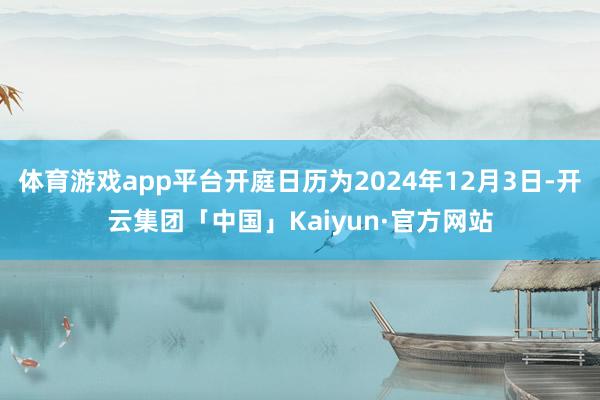 体育游戏app平台开庭日历为2024年12月3日-开云集团「中国」Kaiyun·官方网站