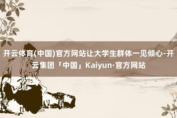 开云体育(中国)官方网站让大学生群体一见倾心-开云集团「中国」Kaiyun·官方网站