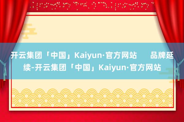 开云集团「中国」Kaiyun·官方网站      品牌延续-开云集团「中国」Kaiyun·官方网站