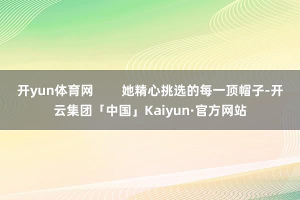 开yun体育网        她精心挑选的每一顶帽子-开云集团「中国」Kaiyun·官方网站