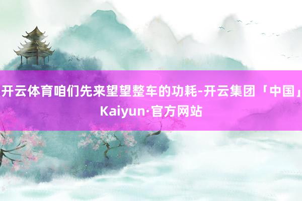 开云体育咱们先来望望整车的功耗-开云集团「中国」Kaiyun·官方网站