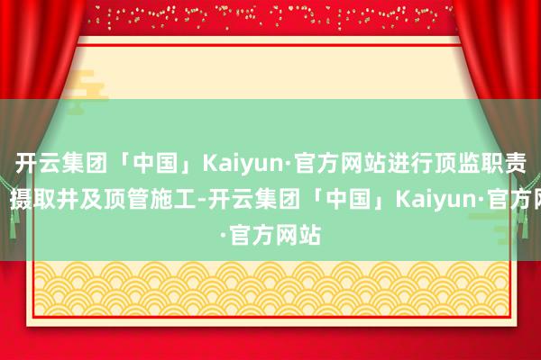 开云集团「中国」Kaiyun·官方网站进行顶监职责井、摄取井及顶管施工-开云集团「中国」Kaiyun·官方网站