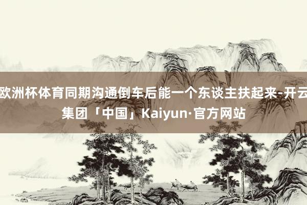 欧洲杯体育同期沟通倒车后能一个东谈主扶起来-开云集团「中国」Kaiyun·官方网站