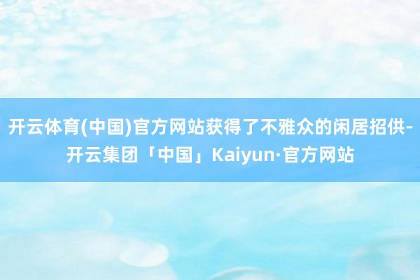 开云体育(中国)官方网站获得了不雅众的闲居招供-开云集团「中国」Kaiyun·官方网站