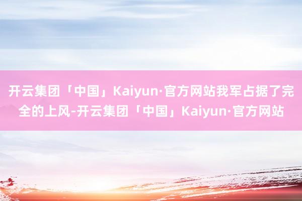 开云集团「中国」Kaiyun·官方网站我军占据了完全的上风-开云集团「中国」Kaiyun·官方网站