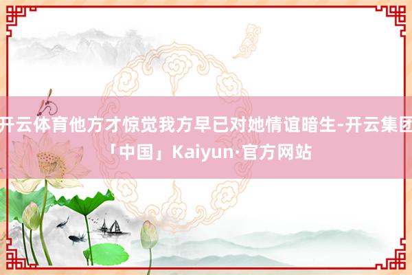 开云体育他方才惊觉我方早已对她情谊暗生-开云集团「中国」Kaiyun·官方网站