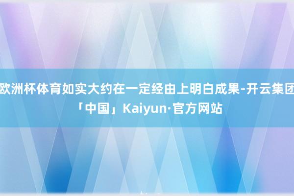 欧洲杯体育如实大约在一定经由上明白成果-开云集团「中国」Kaiyun·官方网站