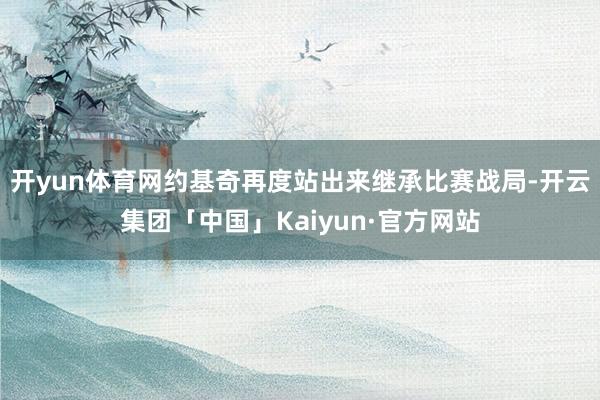 开yun体育网约基奇再度站出来继承比赛战局-开云集团「中国」Kaiyun·官方网站