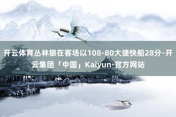 开云体育丛林狼在客场以108-80大捷快船28分-开云集团「中国」Kaiyun·官方网站