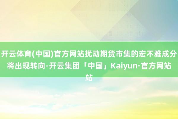 开云体育(中国)官方网站扰动期货市集的宏不雅成分将出现转向-开云集团「中国」Kaiyun·官方网站