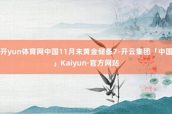 开yun体育网中国11月末黄金储备7-开云集团「中国」Kaiyun·官方网站