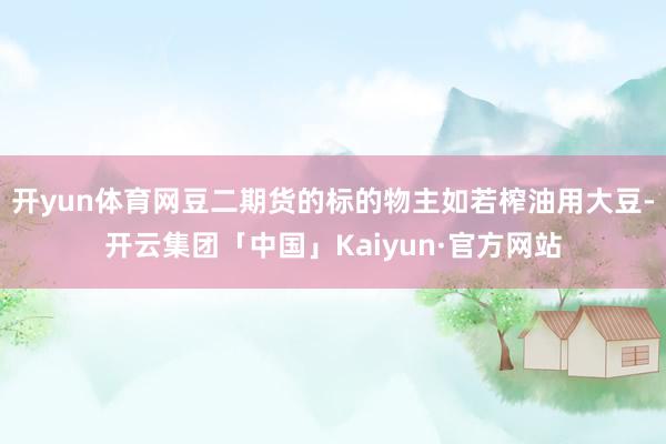 开yun体育网豆二期货的标的物主如若榨油用大豆-开云集团「中国」Kaiyun·官方网站