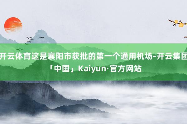 开云体育这是襄阳市获批的第一个通用机场-开云集团「中国」Kaiyun·官方网站