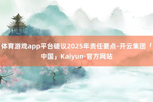 体育游戏app平台磋议2025年责任要点-开云集团「中国」Kaiyun·官方网站