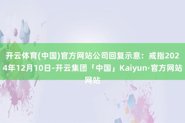 开云体育(中国)官方网站　　公司回复示意：戒指2024年12月10日-开云集团「中国」Kaiyun·官方网站