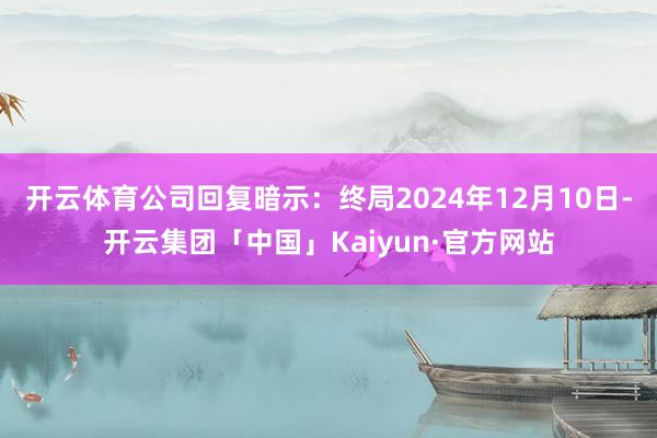 开云体育　　公司回复暗示：终局2024年12月10日-开云集团「中国」Kaiyun·官方网站